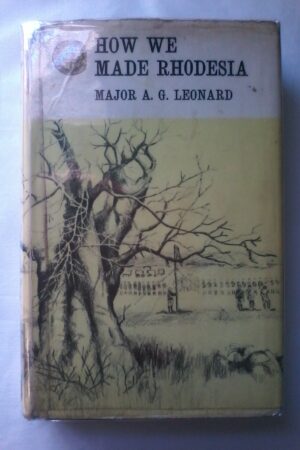 How We Made Rhodesia by Major A. G. Leonard. Rhodesiana Reprint Library, Gold ASeries, Volume 32.